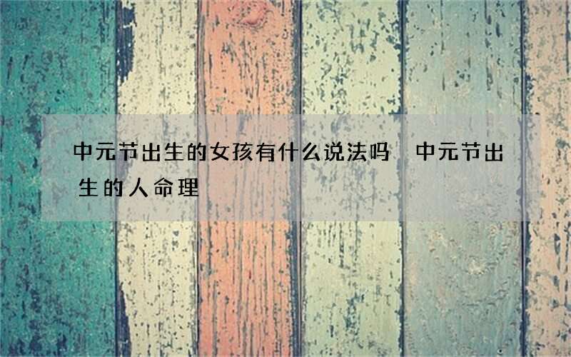 中元节出生的女孩有什么说法吗 中元节出生的人命理